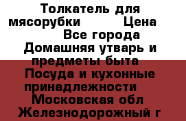 Толкатель для мясорубки BRAUN › Цена ­ 600 - Все города Домашняя утварь и предметы быта » Посуда и кухонные принадлежности   . Московская обл.,Железнодорожный г.